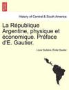 La R?publique Argentine, Physique Et ?conomique. Pr?face d'E. Gautier.