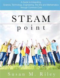 Steam Point: A Guide to Integrating Science, Technology, Engineering, the Arts, and Mathematics Through the Common Core