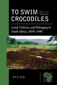 To Swim with Crocodiles: Land, Violence, and Belonging in South Africa, 1800-1996