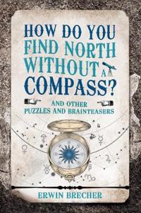 How Do You Find North Without a Compass?: And Other Puzzles and Brainteasers
