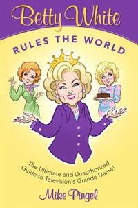 Betty White Rules the World - The Ultimate (and Unauthorized) Guide to Television's Grande Dame