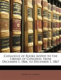 Catalogue of Books Added to the Library of Congress, from December 1, 1866, to December 1, 1867