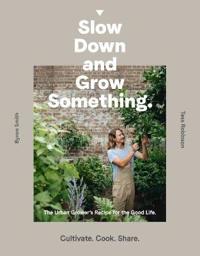 Slow Down and Grow Something: The Urban Grower's Recipe for the Good Life
