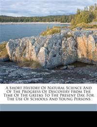 A short history of natural science and of the progress of discovery from the time of the Greeks to the present day. For the use of schools and young p