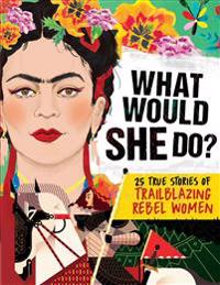 What Would She Do?: 25 True Stories of Trailblazing Rebel Women: 25 True Stories of Trailblazing Rebel Women