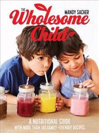 The Wholesome Child: A Nutrition Guide with More Than 140 Family-Friendly Recipes