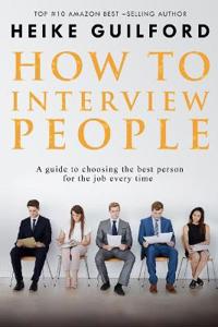 How to Interview People: A Guide to Choosing the Best Person for the Job Every Time