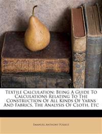Textile Calculation: Being A Guide To Calculations Relating To The Construction Of All Kinds Of Yarns And Fabrics, The Analysis Of Cloth, Etc