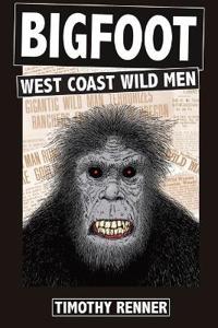 Bigfoot: West Coast Wild Men: A History of Wild Men, Gorillas, and Other Hairy Monsters in California, Oregon, and Washington S
