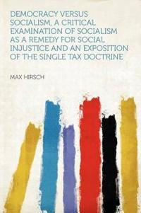 Democracy Versus Socialism, a Critical Examination of Socialism as a Remedy for Social Injustice and an Exposition of the Single Tax Doctrine