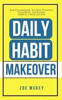 Daily Habit Makeover: Beat Procrastination, Get More Productive, Focus Better, and Become Healthier in Body and Mind