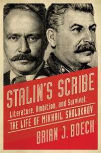 Stalin`s Scribe - Literature, Ambition, and Survival: The Life of Mikhail Sholokhov
