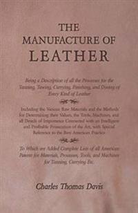 The Manufacture of Leather - Being a Description of all the Processes for the Tanning, Tawing, Currying, Finishing, and Dyeing of Every Kind of Leather - Including the Various Raw Materials and the Methods for Determining their Values, the Tools, Machines