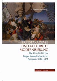 Kunstakademie Und Kulturelle Modernisierung: Die Geschichte Der Prager Kunstakademie Im Zeitraum 1840 - 1874