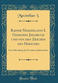 Kaiser Maximilians I. Geheimes Jagdbuch Und Von Den Zeichen Des Hirsches: Eine Abhandlung Des Vierzehnten Jahrhunderts (Classic Reprint)