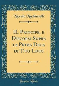IL Principe, e Discorsi Sopra la Prima Deca di Tito Livio (Classic Reprint)