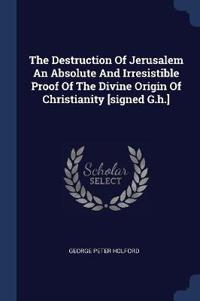 The Destruction of Jerusalem an Absolute and Irresistible Proof of the Divine Origin of Christianity [Signed G.H.]
