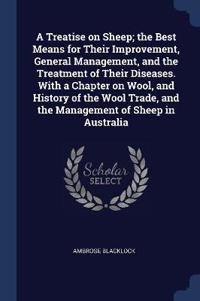 A Treatise on Sheep; The Best Means for Their Improvement, General Management, and the Treatment of Their Diseases. with a Chapter on Wool, and History of the Wool Trade, and the Management of Sheep in Australia
