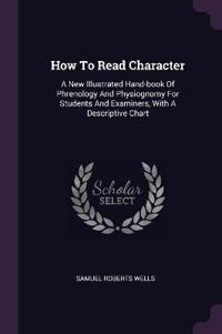 How to Read Character: A New Illustrated Hand-Book of Phrenology and Physiognomy for Students and Examiners, with a Descriptive Chart