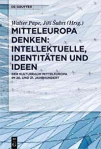 Mitteleuropa Denken: Intellektuelle, Identitäten Und Ideen: Der Kulturraum Mitteleuropa Im 20. Und 21. Jahrhundert