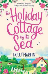 The Holiday Cottage by the Sea: An Utterly Gorgeous Feel Good Romantic Comedy