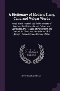 A Dictionary of Modern Slang, Cant, and Vulgar Words: Used at the Present Day in the Streets of London, the Universities of Oxford and Cambridge, the