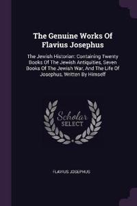 The Genuine Works of Flavius Josephus: The Jewish Historian: Containing Twenty Books of the Jewish Antiquities, Seven Books of the Jewish War, and the