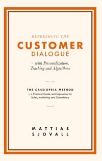 Refreshing the customer dialogue - with personalization, teaching and algorithms : the Cassiopeia method - a practical guide and inspiration for sales, marketing and consultancy