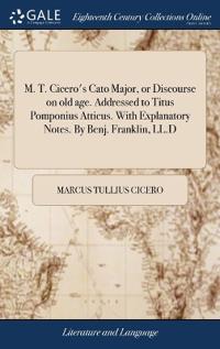 M. T. Cicero's Cato Major, or Discourse on Old Age. Addressed to Titus Pomponius Atticus. with Explanatory Notes. by Benj. Franklin, LL.D