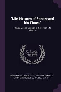Life Pictures of Spener and His Times: Philipp Jacob Spener, a Historical Life Picture