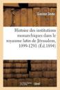 Histoire Des Institutions Monarchiques Dans Le Royaume Latin de J?rusalem, 1099-1291
