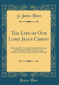 The Life of Our Lord Jesus Christ: Illustrated by Over Four Hundred Paintings and Drawings Taken from the Four Gospels and from Studies Made in Palest
