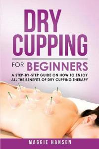 Dry Cupping for Beginners: A Step-By-Step Guide on How to Enjoy All the Benefits of Dry Cupping Therapy