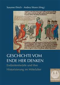 Geschichte Vom Ende Her Denken: Endzeitentwurfe Und Ihre Historisierung Im Mittelalter