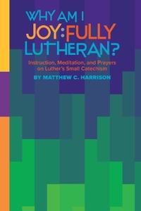 Why Am I Joyfully Lutheran?: Instruction, Meditation, and Prayers on Luther's Small Catechism