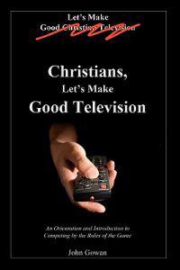 Christians, Let's Make Good Television: An Orientation and Introduction to Competing by the Rules of the Game