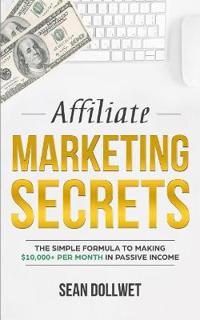 Affiliate Marketing: Secrets - The Simple Formula to Making $10,000+ Per Month in Passive Income (How to Make Money Online, Social Media Ma
