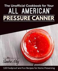 The Unofficial Cookbook for Your All American(r) Pressure Canner: 120 Foolproof and Fun Recipes for Home Preserving