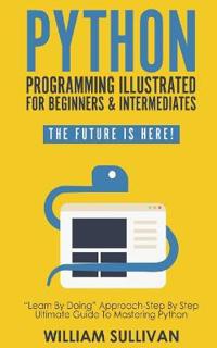 Python Programming Illustrated for Beginners & Intermediates: Learn by Doing Approach-Step by Step Ultimate Guide to Mastering Python: The Future Is H