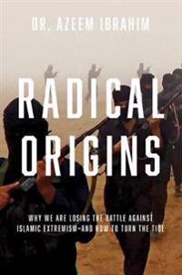 Radical Origins - Why We Are Losing the Battle Against Islamic Extremism?And How to Turn the Tide