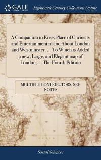 A Companion to Every Place of Curiosity and Entertainment in and about London and Westminster. ... to Which Is Added a New, Large, and Elegant Map of London, ... the Fourth Edition