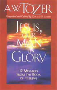 Jesus, Our Man in Glory: Twelve Messages from the Book of Hebrews