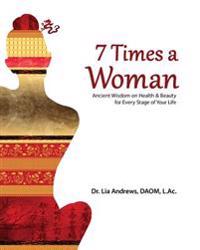 7 Times a Woman: Ancient Wisdom on Health and Beauty for Every Stage of Your Life