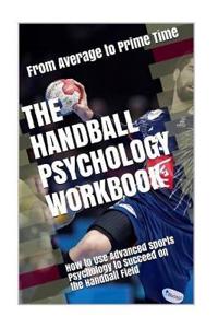 The Handball Psychology Workbook: How to Use Advanced Sports Psychology to Succeed on the Field