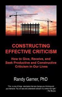 Constructing Effective Criticism: How to Give, Receive, and Seek Productive and Constructive Criticism in Our Lives