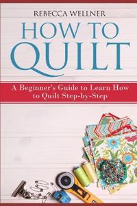 How to Quilt: A Beginner's Guide to Learn How to Quilt Step-By-Step