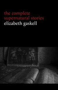 Elizabeth Gaskell: The Complete Supernatural Stories (tales of ghosts and mystery: The Grey Woman, Lois the Witch, Disappearances, The Crooked Branch...)