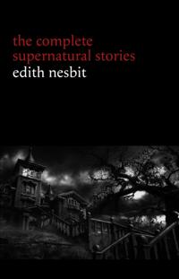 Edith Nesbit: The Complete Supernatural Stories (20+ tales of terror and mystery: The Haunted House, Man-Size in Marble, The Power of Darkness, In the Dark, John Charrington's Wedding...)