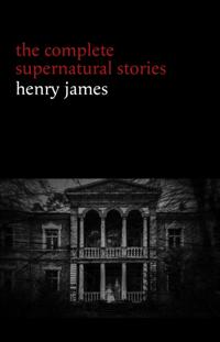 Henry James: The Complete Supernatural Stories (20+ tales of ghosts and mystery: The Turn of the Screw, The Real Right Thing, The Ghostly Rental, The Beast in the Jungle...)