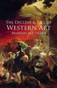 The Decline and Fall of Western Art: About the Loss of Western Art to a False Art Philosophy, Nihilism, Industrialization, and a Corrupt Art Establish